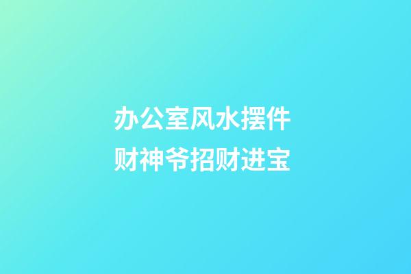 办公室风水摆件 财神爷招财进宝